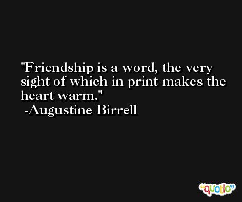 Friendship is a word, the very sight of which in print makes the heart warm. -Augustine Birrell