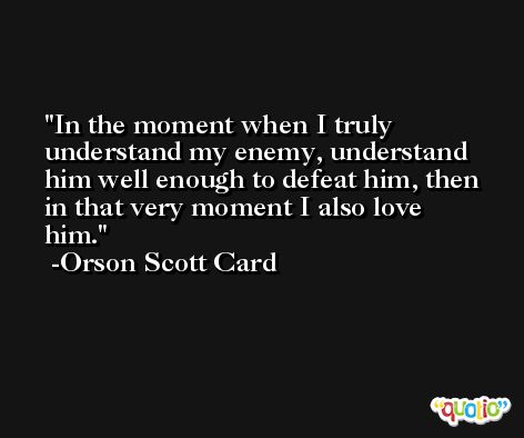 In the moment when I truly understand my enemy, understand him well enough to defeat him, then in that very moment I also love him. -Orson Scott Card