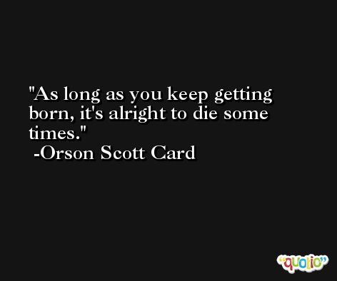 As long as you keep getting born, it's alright to die some times. -Orson Scott Card