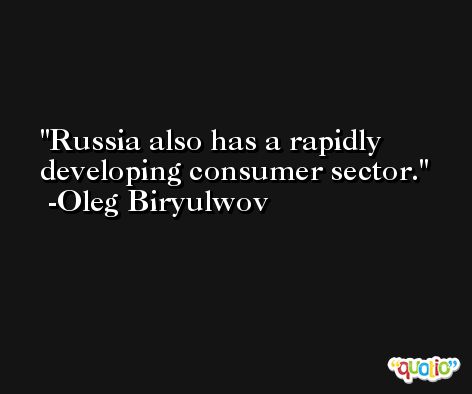 Russia also has a rapidly developing consumer sector. -Oleg Biryulwov