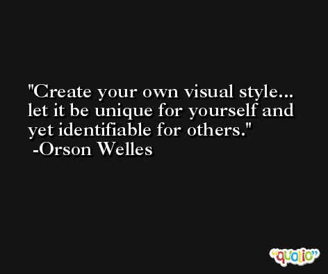 Create your own visual style... let it be unique for yourself and yet identifiable for others. -Orson Welles