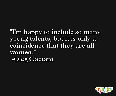 I'm happy to include so many young talents, but it is only a coincidence that they are all women. -Oleg Caetani