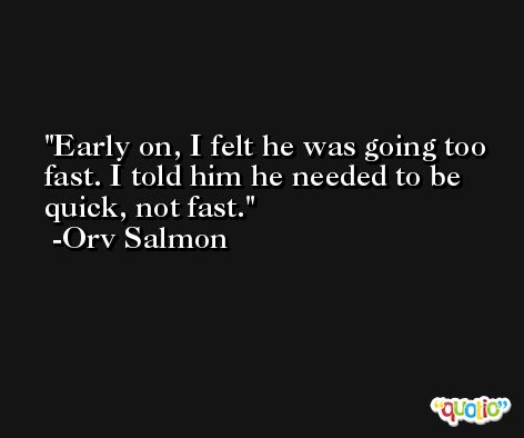 Early on, I felt he was going too fast. I told him he needed to be quick, not fast. -Orv Salmon