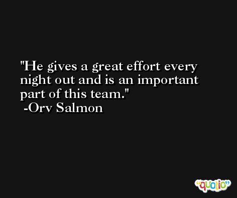 He gives a great effort every night out and is an important part of this team. -Orv Salmon