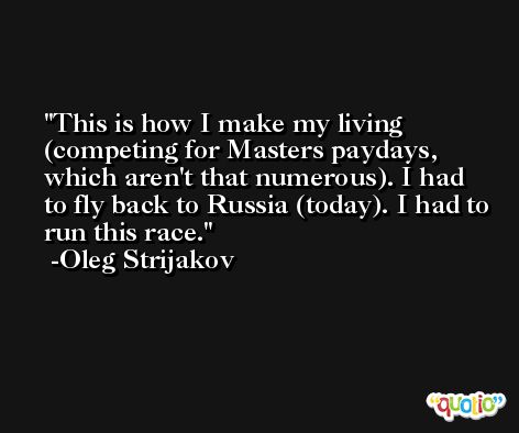 This is how I make my living (competing for Masters paydays, which aren't that numerous). I had to fly back to Russia (today). I had to run this race. -Oleg Strijakov
