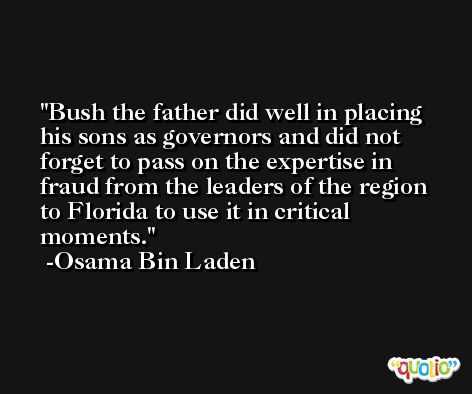 Bush the father did well in placing his sons as governors and did not forget to pass on the expertise in fraud from the leaders of the region to Florida to use it in critical moments. -Osama Bin Laden