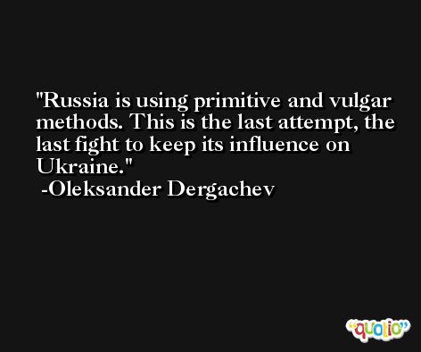 Russia is using primitive and vulgar methods. This is the last attempt, the last fight to keep its influence on Ukraine. -Oleksander Dergachev