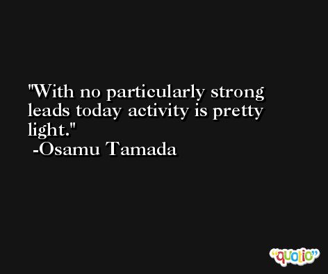 With no particularly strong leads today activity is pretty light. -Osamu Tamada