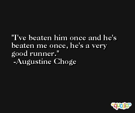 I've beaten him once and he's beaten me once, he's a very good runner. -Augustine Choge