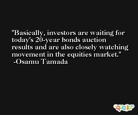 Basically, investors are waiting for today's 20-year bonds auction results and are also closely watching movement in the equities market. -Osamu Tamada