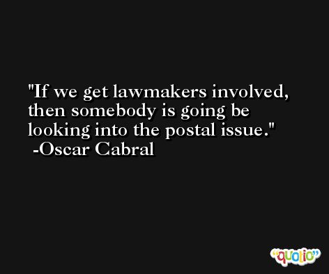 If we get lawmakers involved, then somebody is going be looking into the postal issue. -Oscar Cabral