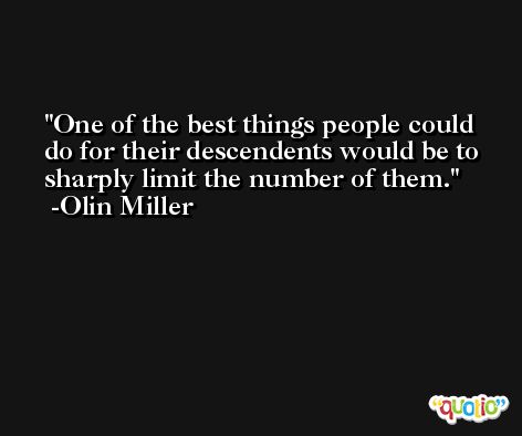 One of the best things people could do for their descendents would be to sharply limit the number of them. -Olin Miller