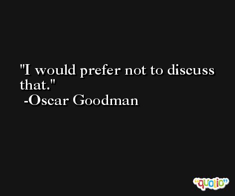 I would prefer not to discuss that. -Oscar Goodman