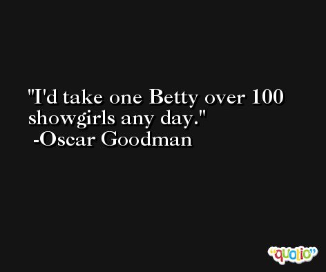 I'd take one Betty over 100 showgirls any day. -Oscar Goodman