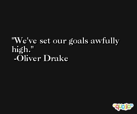 We've set our goals awfully high. -Oliver Drake
