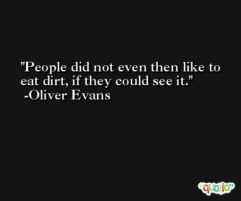 People did not even then like to eat dirt, if they could see it. -Oliver Evans