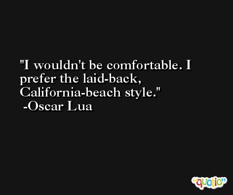 I wouldn't be comfortable. I prefer the laid-back, California-beach style. -Oscar Lua