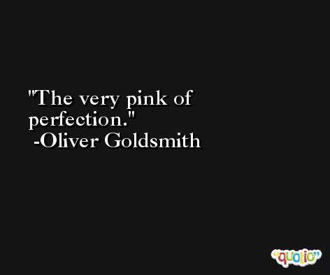 The very pink of perfection. -Oliver Goldsmith