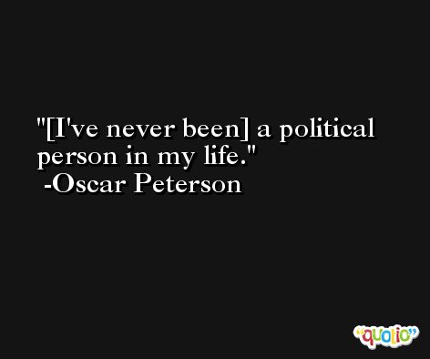 [I've never been] a political person in my life. -Oscar Peterson