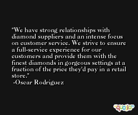 We have strong relationships with diamond suppliers and an intense focus on customer service. We strive to ensure a full-service experience for our customers and provide them with the finest diamonds in gorgeous settings at a fraction of the price they'd pay in a retail store. -Oscar Rodriguez