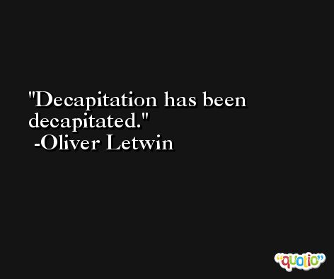 Decapitation has been decapitated. -Oliver Letwin