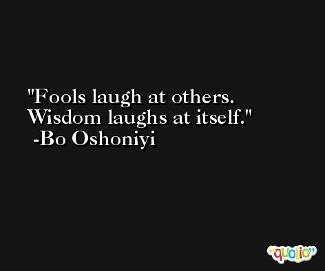 Fools laugh at others. Wisdom laughs at itself. -Bo Oshoniyi