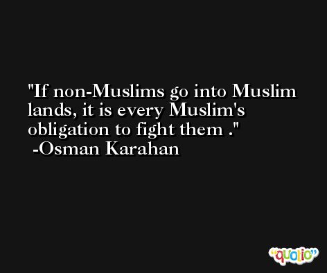 If non-Muslims go into Muslim lands, it is every Muslim's obligation to fight them . -Osman Karahan