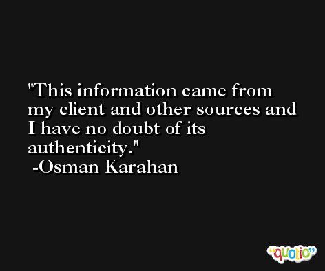 This information came from my client and other sources and I have no doubt of its authenticity. -Osman Karahan