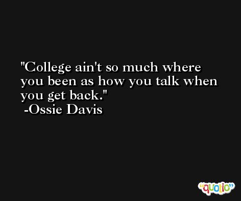 College ain't so much where you been as how you talk when you get back. -Ossie Davis