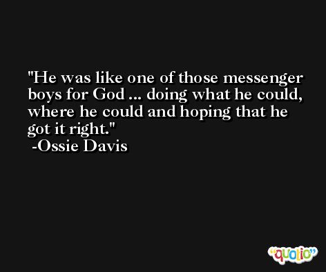 He was like one of those messenger boys for God ... doing what he could, where he could and hoping that he got it right. -Ossie Davis