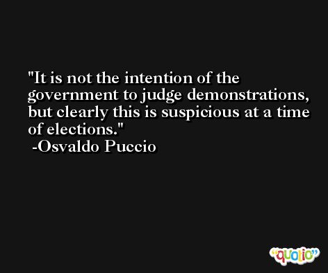 It is not the intention of the government to judge demonstrations, but clearly this is suspicious at a time of elections. -Osvaldo Puccio
