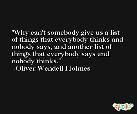 Why can't somebody give us a list of things that everybody thinks and nobody says, and another list of things that everybody says and nobody thinks. -Oliver Wendell Holmes