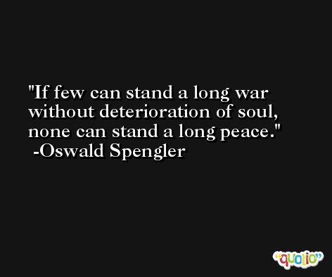 If few can stand a long war without deterioration of soul, none can stand a long peace. -Oswald Spengler