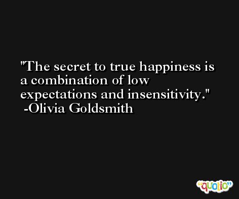 The secret to true happiness is a combination of low expectations and insensitivity. -Olivia Goldsmith