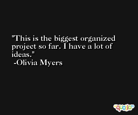 This is the biggest organized project so far. I have a lot of ideas. -Olivia Myers