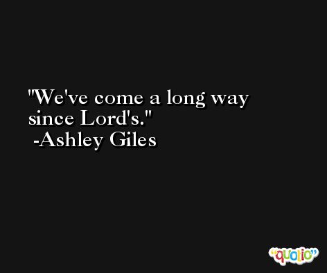 We've come a long way since Lord's. -Ashley Giles