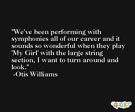 We've been performing with symphonies all of our career and it sounds so wonderful when they play 'My Girl' with the large string section, I want to turn around and look. -Otis Williams