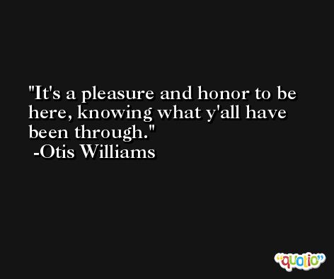 It's a pleasure and honor to be here, knowing what y'all have been through. -Otis Williams