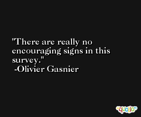 There are really no encouraging signs in this survey. -Olivier Gasnier