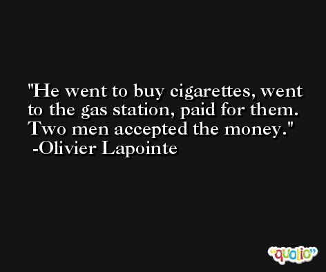 He went to buy cigarettes, went to the gas station, paid for them. Two men accepted the money. -Olivier Lapointe