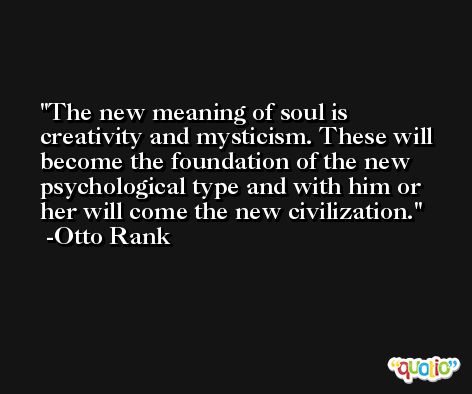 The new meaning of soul is creativity and mysticism. These will become the foundation of the new psychological type and with him or her will come the new civilization. -Otto Rank