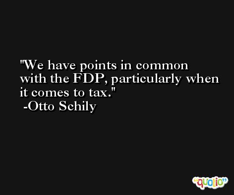 We have points in common with the FDP, particularly when it comes to tax. -Otto Schily