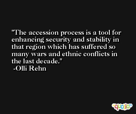 The accession process is a tool for enhancing security and stability in that region which has suffered so many wars and ethnic conflicts in the last decade. -Olli Rehn