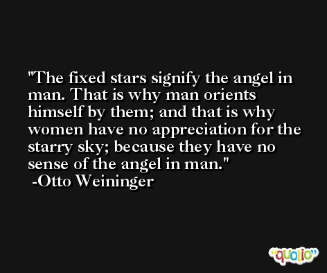 The fixed stars signify the angel in man. That is why man orients himself by them; and that is why women have no appreciation for the starry sky; because they have no sense of the angel in man. -Otto Weininger