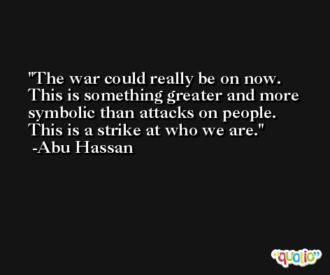 The war could really be on now. This is something greater and more symbolic than attacks on people. This is a strike at who we are. -Abu Hassan
