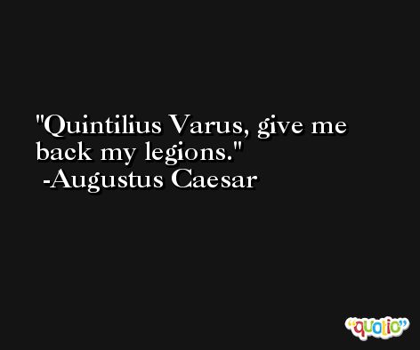 Quintilius Varus, give me back my legions. -Augustus Caesar