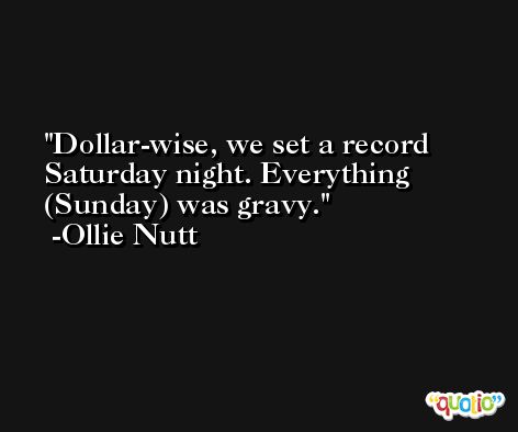 Dollar-wise, we set a record Saturday night. Everything (Sunday) was gravy. -Ollie Nutt