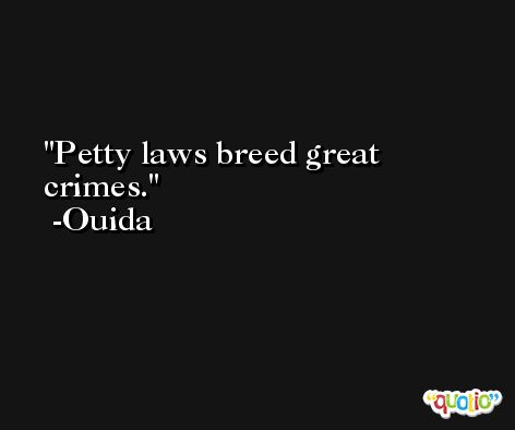 Petty laws breed great crimes. -Ouida