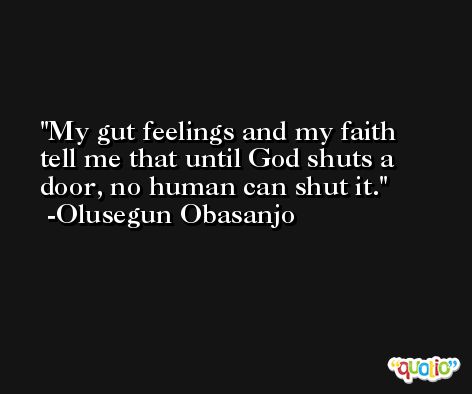 My gut feelings and my faith tell me that until God shuts a door, no human can shut it. -Olusegun Obasanjo