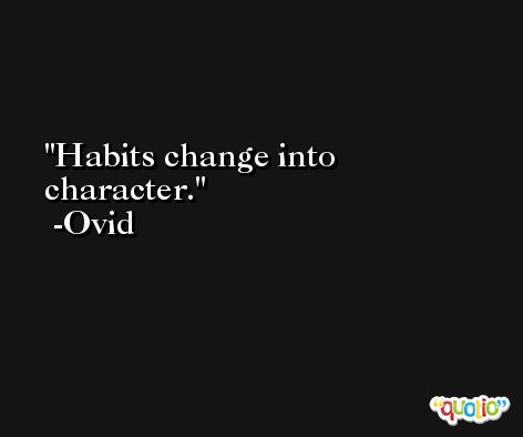 Habits change into character. -Ovid